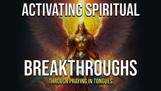 Activating Spiritual Breakthroughs through Praying in Tongues