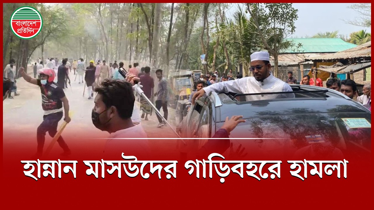 এমপি হান্নান মাসউদের গাড়িবহরে হা'ম'লা, তুমুল উত্তেজনা | Hannan Masud Attack | MP Convoy
