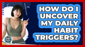 How Do I Uncover My Daily Habit Triggers?