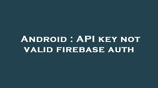 Android Api Key Not Valid Firebase Auth