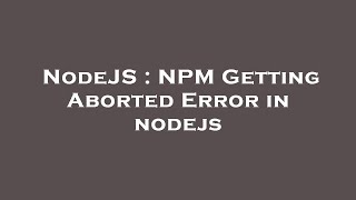 NodeJS : NPM Getting Aborted Error in nodejs