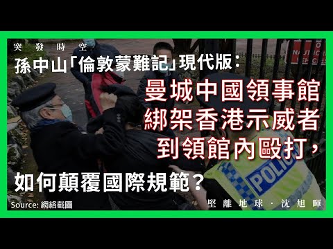 【突發時空 077 🇬🇧🇨🇳🇭🇰】孫中山「倫敦蒙難記」現代版：曼城中國領事館綁架香港示威者到領館內毆打，如何顛覆國際規範？