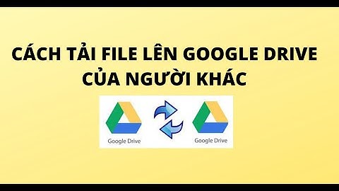 CÁCH TẢI FILE LÊN GOOGLE DRIVE CỦA NGƯỜI KHÁC