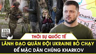 Thời sự quốc tế |Lãnh đạo quân đội Ukraine đồng loạt bỏ chạy khỏi Kharkov bỏ mặc dân chúng