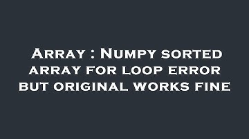 Array : Numpy sorted array for loop error but original works fine
