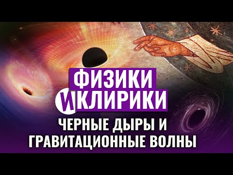 ФИЗИКИ И КЛИРИКИ. ЧЕРНЫЕ ДЫРЫ И ГРАВИТАЦИОННЫЕ ВОЛНЫ