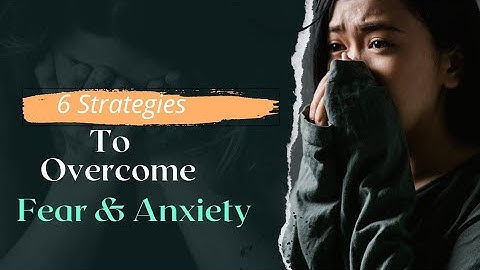 6 Strategies To Overcome Fear and Anxiety