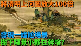 將清明上河圖放大100倍，發現一尷尬場景，樹下睡覺小夥在幹啥？【丹看世界】#歷史 #歷史故事 #歷史人物 #史話館 #歷史萬花鏡 #奇聞 #歷史風雲天下