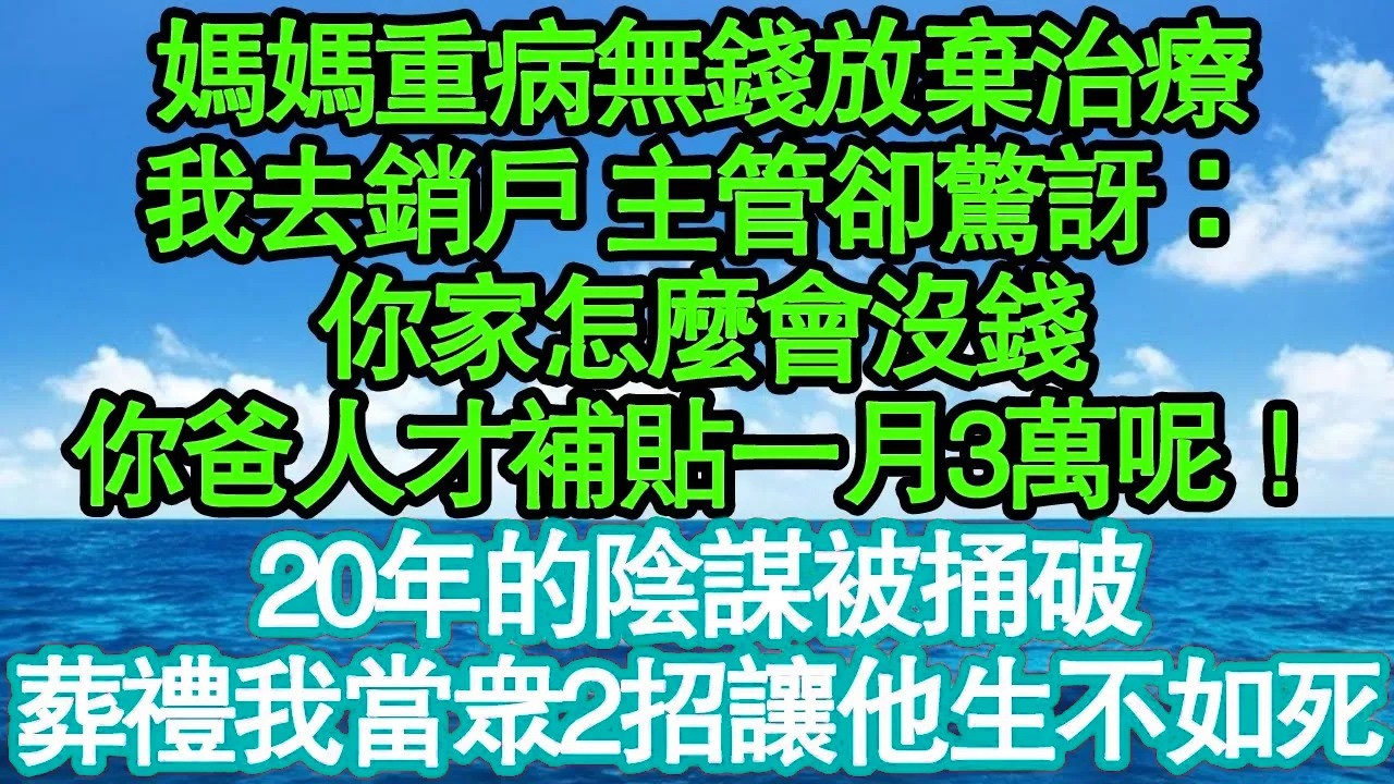 媽媽重病無錢放棄治療，我去銷戶 主管卻驚訝：你家怎麼會沒錢，你爸人才補貼一月3萬呢！20年的陰謀被捅破，葬禮我當眾2招讓他生不如死 真情故事會|老年故事|情感需求|養老|家庭正能量