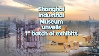 Shanghai Industrial Museum unveils 1st batch of exhibits