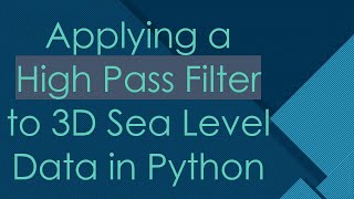 Applying a High Pass Filter to 3D Sea Level Data in Python