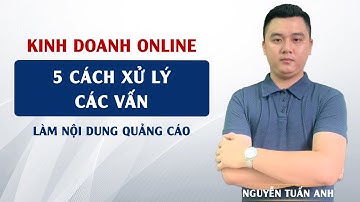 5 Cách Xử Lý Các Vấn Đề Khi Làm Nội Dung Quang Cáo | Kinh Doanh Online | Nguyễn Tuấn Anh