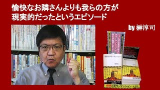 愉快なお隣さんよりも我らの方が現実的だったというエピソード　by榊淳司