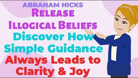 Release Illogical Beliefs, Discover How Simple Guidance Always Leads To Clarity & Joy!-ABRAHAM HICKS