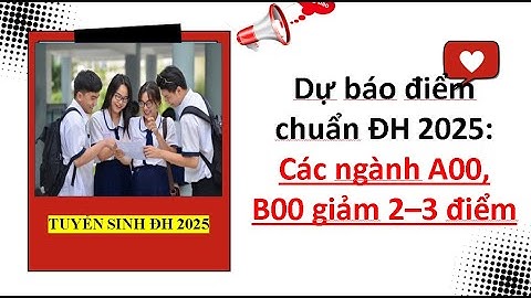 Dự báo điểm chuẩn ĐH 2025: Các ngành A00, B00 giảm 2–3 điểm| Tuyển sinh ĐH 2025
