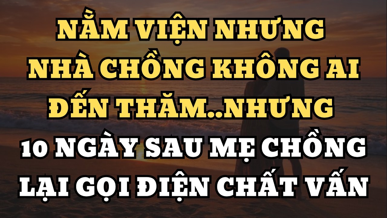 Nằm viện nhưng nhà chồng không ai đến thăm..nhưng 10 ngày sau Mẹ chồng lại gọi điện chất vấn