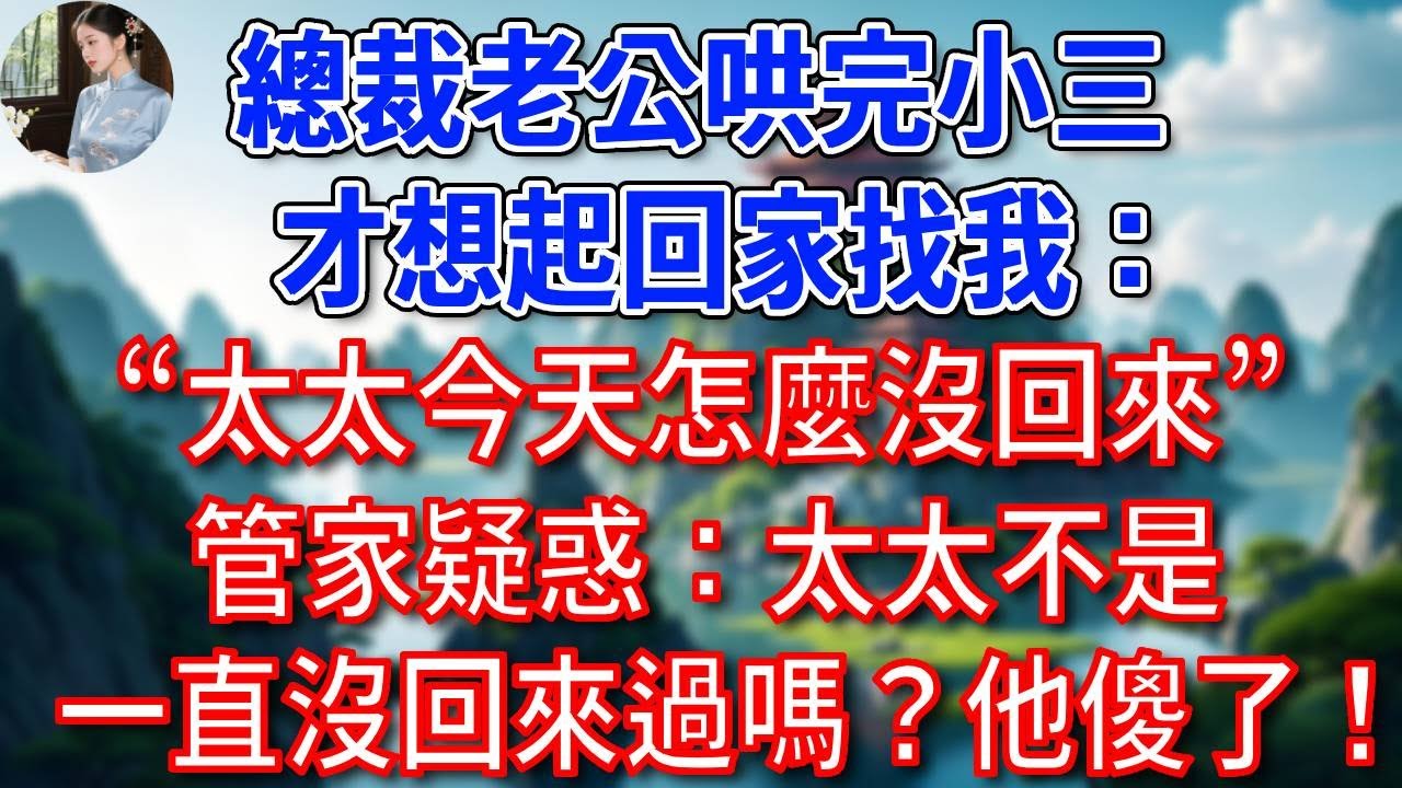 總裁老公哄完小三，才想起來回家找我：“太太今天怎麼沒回來”管家疑惑：顧總，太太不是一直沒回來過嗎？他聽後徹底慌了！