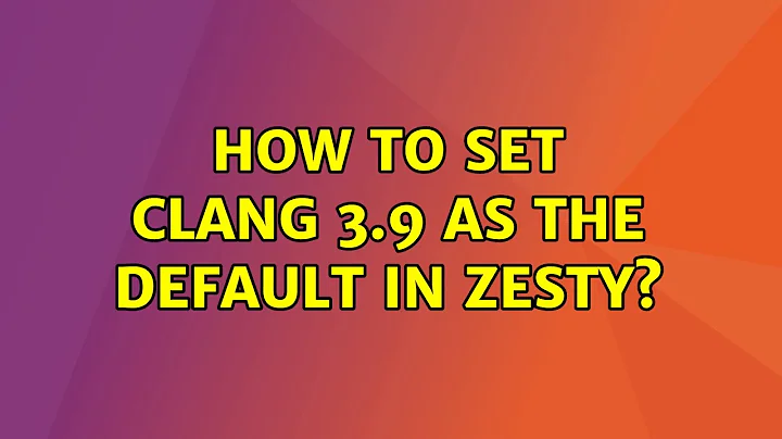 Ubuntu: How to set Clang 3.9 as the default in Zesty? (2 Solutions!!)