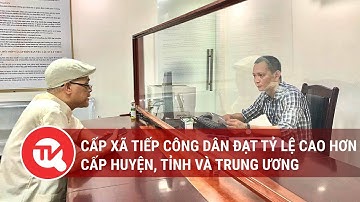 Cấp xã tiếp công dân đạt tỷ lệ cao hơn cấp huyện, tỉnh và trung ương | Truyền hình Quốc hội Việt Nam