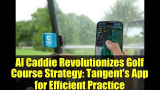 AI Caddie Revolutionizes Golf Course Strategy: Tangent's App for Efficient Practice