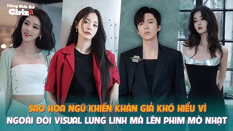 Sao Hoa ngữ khiến khán giả khó hiểu vì ngoài đời visual lung linh mà lên phim mờ nhạt