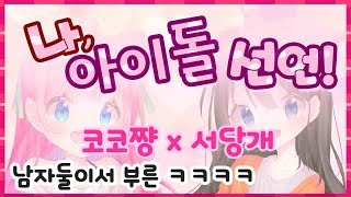 남자둘이서 부른 나 아이돌 선언 ㅋㅋㅋㅋ 남자초월 【코코쨩X서당개】