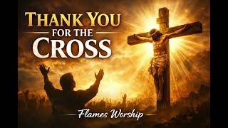 Thank You For The Cross  Powerful Worship That Will Touch Your Soul