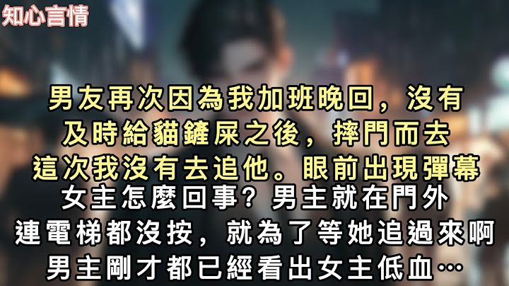男友再次因為我加班晚回，沒有及時給貓鏟屎之後，摔門而去。這次我沒有去追他。眼前出現彈幕。【女主怎麼回事？男主就在門外，連電梯都沒按，就為了等她追過來啊…#一口氣看完 #小說 #言情 #追妻火葬場
