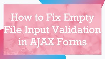 How to Fix Empty File Input Validation in AJAX Forms