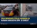 Viral Pria Mengaku Polisi Ngamuk di Rumah Anggota DPR Ade Ginanjar di Garut
