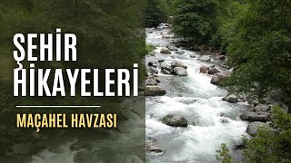 Şehir Hikayeleri | Maçahel Havzası