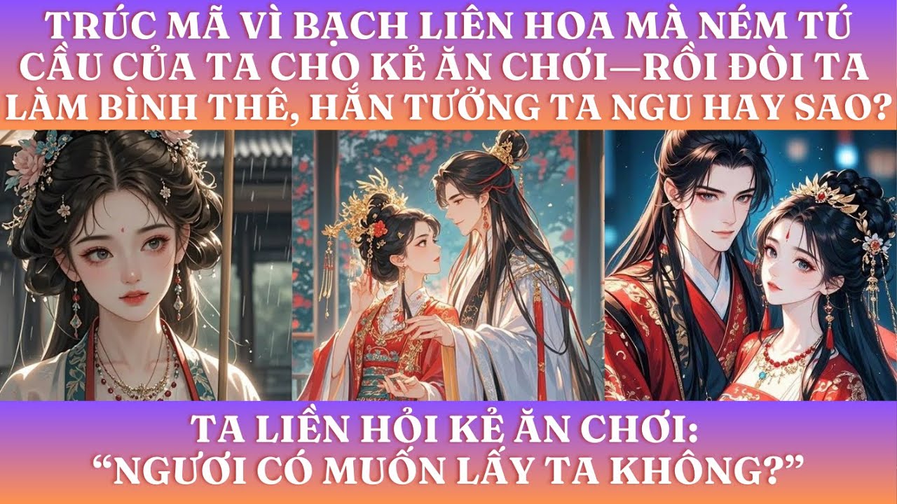 HẮN VÌ BẠCH LIÊN HOA MÀ NÉM TÚ CẦU CỦA TA CHO KẺ ĂN CHƠI—ÉP TA LÀM BÌNH THÊ, HẮN TƯỞNG TA NGU SAO?