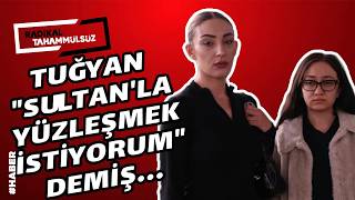 Tuğyan “Sultan’la Yüzleşmek Istiyorum” Demiş…