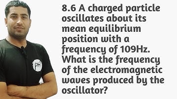 8.6 A charged particle oscillates about its mean equilibrium position with a frequency of 109Hz.