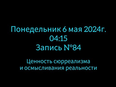 Видео: Запись N°84: Пн.06.05.2024г. Сюрреализм и моё отношение к осмыслению реальности.