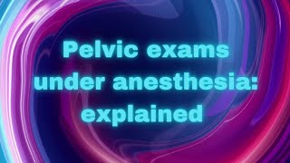 Pelvic exams under anesthesia explained
