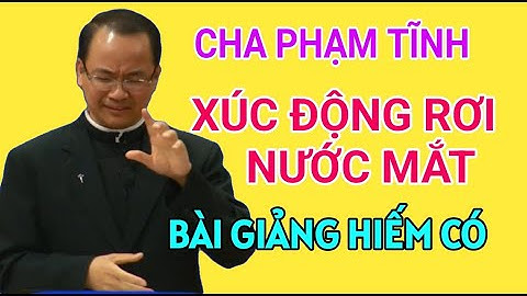 BÀI GIẢNG XÚC ĐỘNG RƠI NƯỚC MẮT NỔI TIẾNG Của CHA PHẠM TĨNH