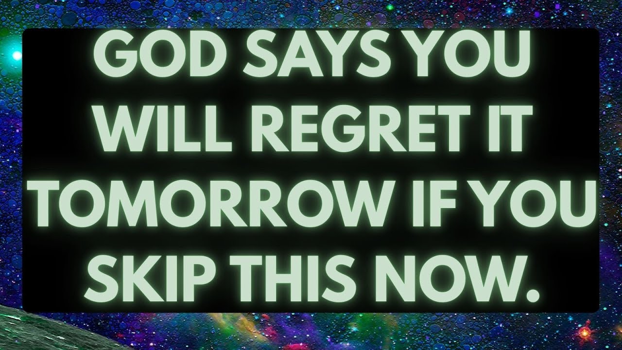 God says You will regret it tomorrow if you skip this now.