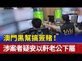 澳門黑幫搞簽賭！ 涉案者疑安以軒老公下屬