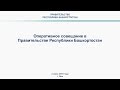 Оперативное совещание в Правительстве Республики Башкортостан: прямая трансляция 2 июля 2019 года