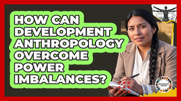 How Can Development Anthropology Overcome Power Imbalances? - Anthropology Insights