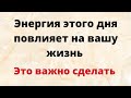 Энергия этого дня повлияет на вашу жизнь. Это важно сделать.