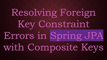 Resolving Foreign Key Constraint Errors in Spring JPA with Composite Keys