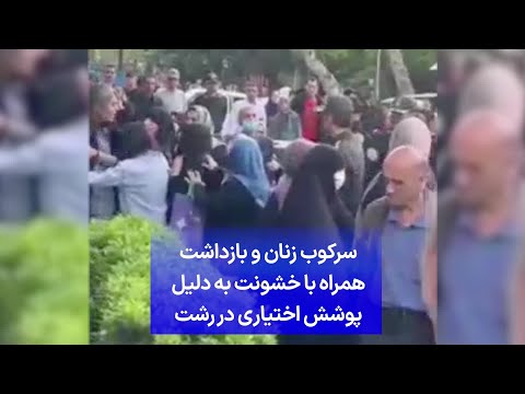 سرکوب زنان و بازداشت همراه با خشونت به دلیل پوشش اختیاری در رشت