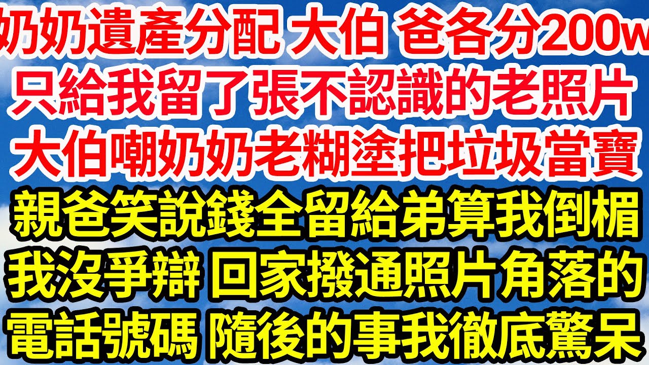 奶奶遺產分配 大伯和爸各分200w，只給我留了張不認識的老照片，大伯嘲奶奶老糊塗把垃圾當寶，親爸笑說錢全留給弟算我倒楣，我沒爭辯 回家撥通照片角落的，電話號碼 隨後的事我徹底驚呆||笑看人生情感生活