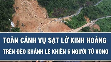 Toàn cảnh vụ sạt lở kinh hoàng trên đèo Khánh Lê khiến 6 người tử vong