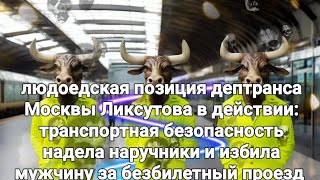 Проявление людоедской позиции дептранса Москвы Ликсутова За безбилет избивали используя спецсредства