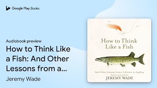 How to Think Like a Fish: And Other Lessons… by Jeremy Wade · Audiobook preview