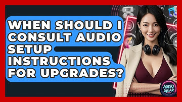 When Should I Consult Audio Setup Instructions for Upgrades? | Audio Gear Insider