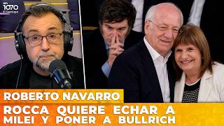 ROCCA QUIERE ECHAR A MILEI Y PONER A BULLRICH | El editorial de Roberto Navarro